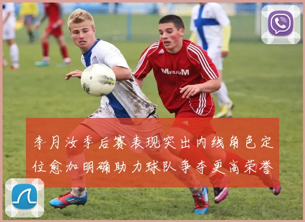 李月汝季后赛表现突出内线角色定位愈加明确助力球队争夺更高荣誉