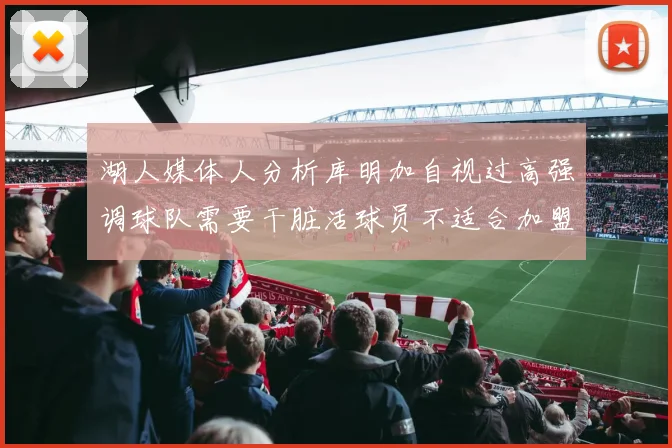 湖人媒体人分析库明加自视过高强调球队需要干脏活球员不适合加盟