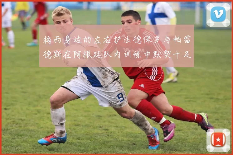 梅西身边的左右护法德保罗与帕雷德斯在阿根廷队内训练中默契十足