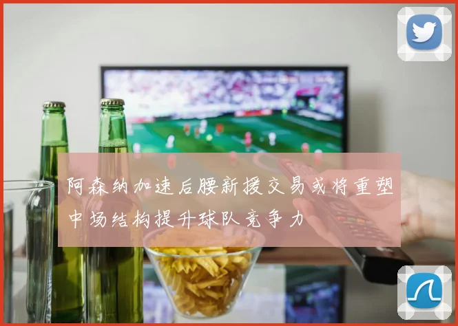 阿森纳加速后腰新援交易或将重塑中场结构提升球队竞争力