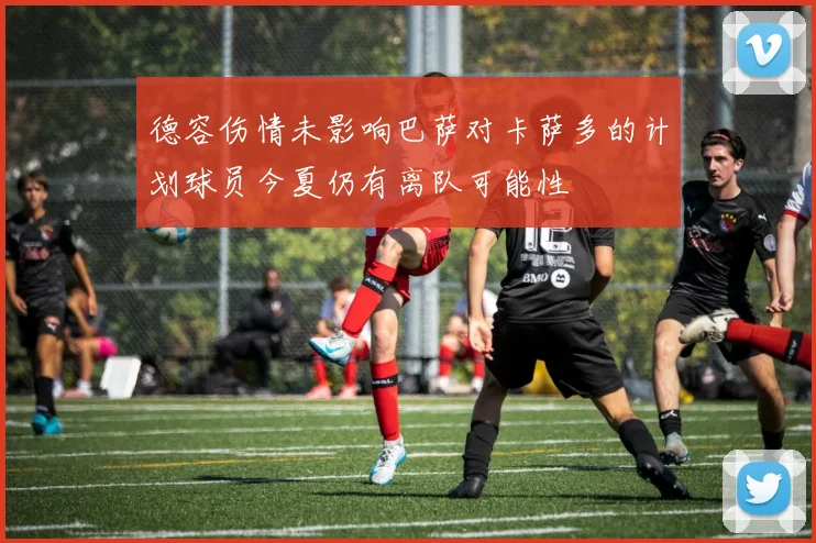 德容伤情未影响巴萨对卡萨多的计划球员今夏仍有离队可能性