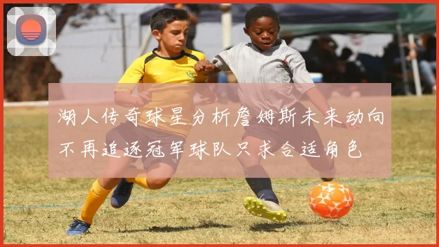 湖人传奇球星分析詹姆斯未来动向不再追逐冠军球队只求合适角色