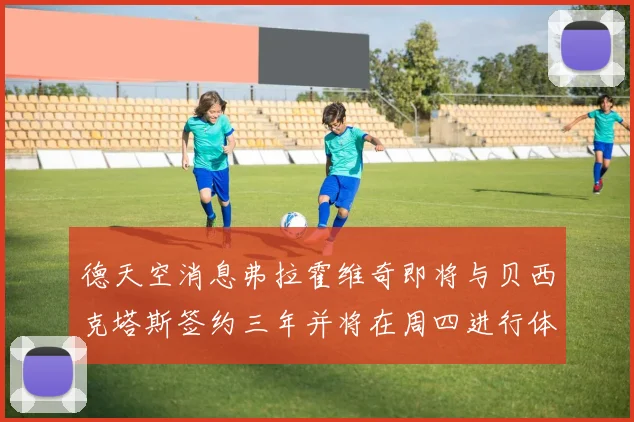 德天空消息弗拉霍维奇即将与贝西克塔斯签约三年并将在周四进行体检